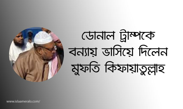 ডোনাল ট্রাম্পকে বন্যায় ভাসিয়ে দিলেন মুফতি কিফায়াতুল্লাহ