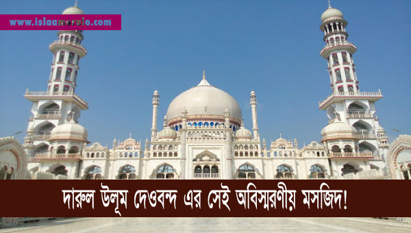 দারুল উলূম দেওবন্দ এর সেই অবিস্মরণীয় মসজিদ