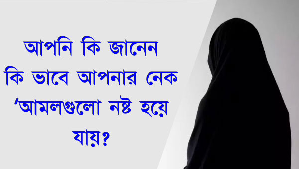 আপনি কি জানেন কি ভাবে আপনার নেক ‘আমলগুলো নষ্ট হয়ে যায়?