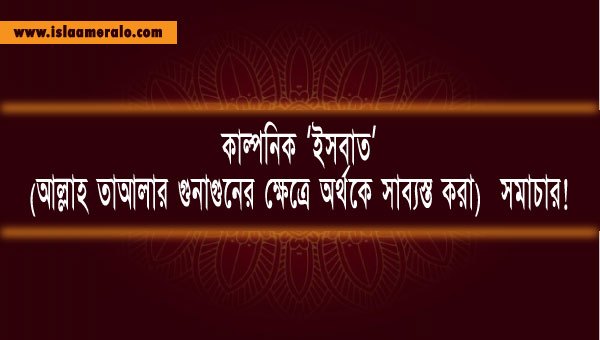 কাল্পনিক ‘ইসবাত’ (আল্লাহ তাআলার গুনাগুনের ক্ষেত্রে অর্থকে সাব্যস্ত করা) সমাচার
